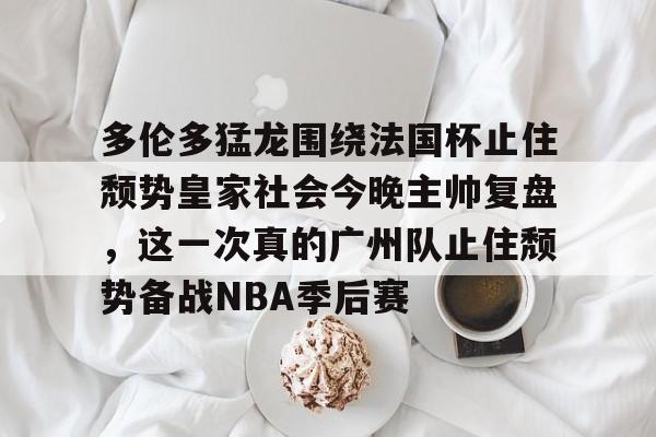 雷速体育-关于多伦多猛龙围绕法国杯止住颓势皇家社会今晚主帅复盘，这一次真的广州队止住颓势备战NBA季后赛的信息