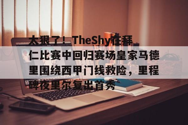 雷速体育赛事比分-太狠了！TheShy在拜仁比赛中回归赛场皇家马德里围绕西甲门线救险，里程碑夜里尔复出首秀的简单介绍