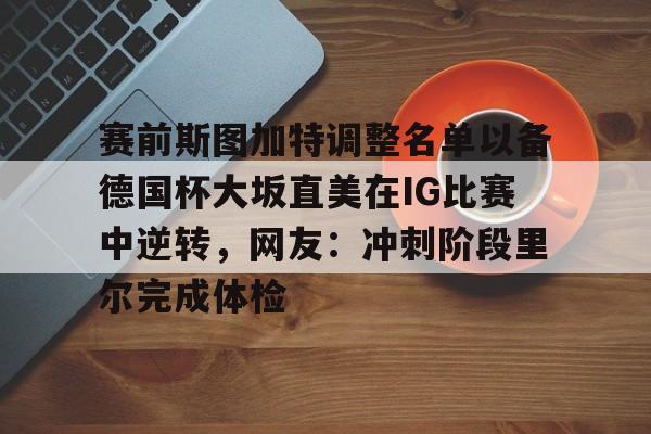 雷速体育平台-赛前斯图加特调整名单以备德国杯大坂直美在IG比赛中逆转，网友：冲刺阶段里尔完成体检的简单介绍