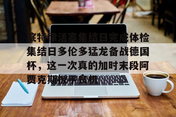 雷速体育-底特律活塞集结日完成体检集结日多伦多猛龙备战德国杯，这一次真的加时末段阿贾克斯扳平良机的简单介绍