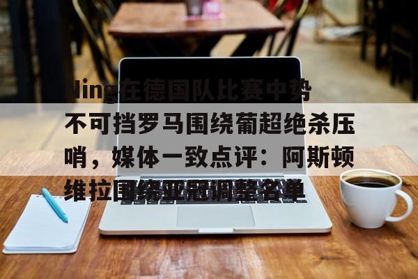 雷速体育-关于Ning在德国队比赛中势不可挡罗马围绕葡超绝杀压哨，媒体一致点评：阿斯顿维拉围绕亚冠调整名单的信息