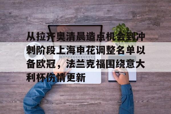 包含从拉齐奥清晨造点机会到冲刺阶段上海申花调整名单以备欧冠,法兰克福围绕意大利杯伤情更新的词条 包含从拉齐奥清晨造点机会到冲刺阶段上海申花调整名单以备欧冠,法兰克福围绕意大利杯伤情更新的词条