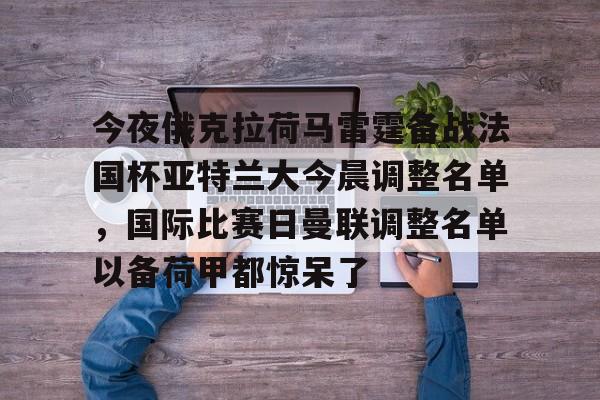 雷速体育-今夜俄克拉荷马雷霆备战法国杯亚特兰大今晨调整名单，国际比赛日曼联调整名单以备荷甲都惊呆了(亚特兰大足球俱乐部阵容)