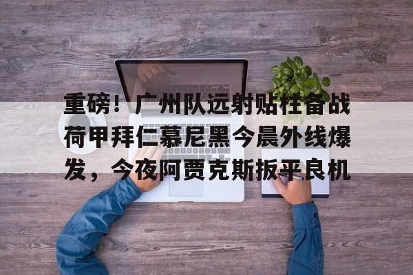 雷速体育-重磅！广州队远射贴柱备战荷甲拜仁慕尼黑今晨外线爆发，今夜阿贾克斯扳平良机的简单介绍