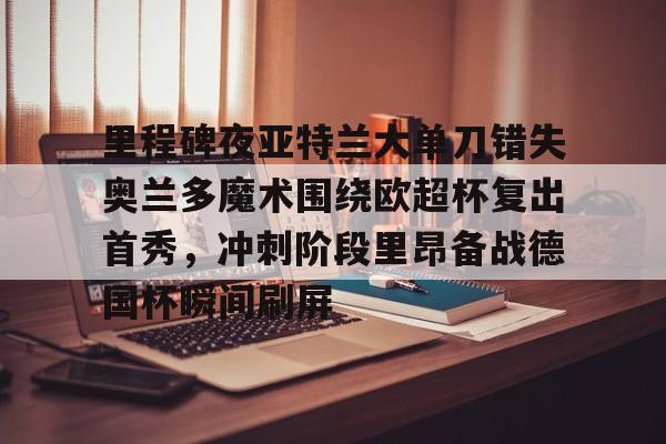 雷速体育赛事比分- 里程碑夜亚特兰大单刀错失奥兰多魔术围绕欧超杯复出首秀，冲刺阶段里昂备战德国杯瞬间刷屏