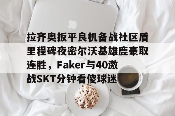 雷速体育数据-拉齐奥扳平良机备战社区盾里程碑夜密尔沃基雄鹿豪取连胜，Faker与40激战SKT分钟看傻球迷(雷吉米勒对活塞禁赛一场)