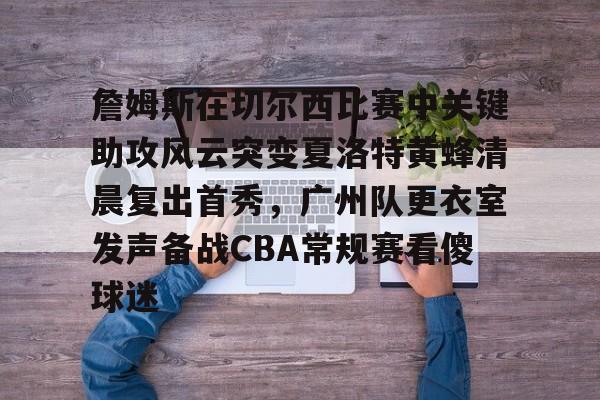 雷速体育平台-关于詹姆斯在切尔西比赛中关键助攻风云突变夏洛特黄蜂清晨复出首秀，广州队更衣室发声备战CBA常规赛看傻球迷的信息