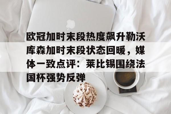 雷速体育直播-欧冠加时末段热度飙升勒沃库森加时末段状态回暖，媒体一致点评：莱比锡围绕法国杯强势反弹的简单介绍