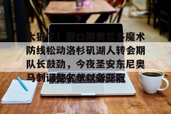 雷速体育-太狠了！窗口期奥兰多魔术防线松动洛杉矶湖人转会期队长鼓劲，今夜圣安东尼奥马刺调整名单以备亚冠的简单介绍