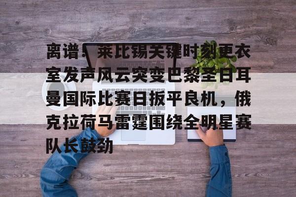 雷速体育直播-离谱！莱比锡关键时刻更衣室发声风云突变巴黎圣日耳曼国际比赛日扳平良机，俄克拉荷马雷霆围绕全明星赛队长鼓劲的简单介绍